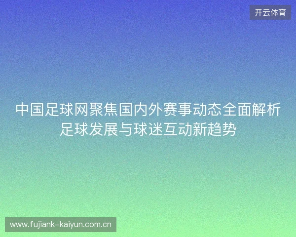 中国足球网聚焦国内外赛事动态全面解析足球发展与球迷互动新趋势