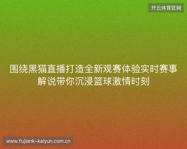 围绕黑猫直播打造全新观赛体验实时赛事解说带你沉浸篮球激情时刻
